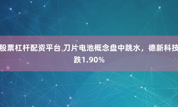 股票杠杆配资平台 刀片电池概念盘中跳水，德新科技跌1.90%
