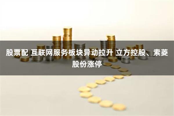 股票配 互联网服务板块异动拉升 立方控股、索菱股份涨停