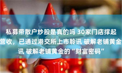 私募带散户炒股是真的吗 30家门店撑起超30亿元年度营收，已通过港交所上市聆讯 破解老铺黄金的“财富密码”