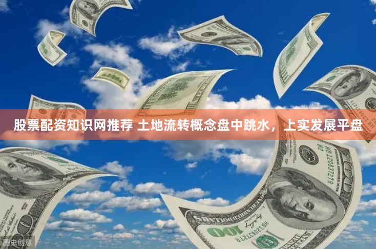 股票配资知识网推荐 土地流转概念盘中跳水，上实发展平盘