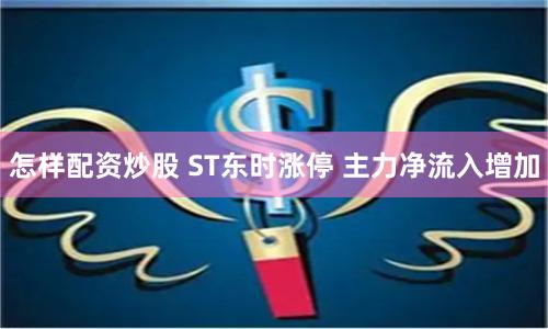 怎样配资炒股 ST东时涨停 主力净流入增加