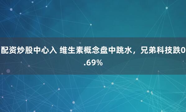 配资炒股中心入 维生素概念盘中跳水，兄弟科技跌0.69%