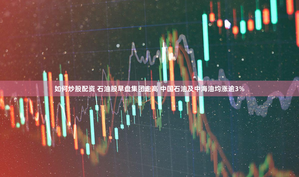 如何炒股配资 石油股早盘集团走高 中国石油及中海油均涨逾3%
