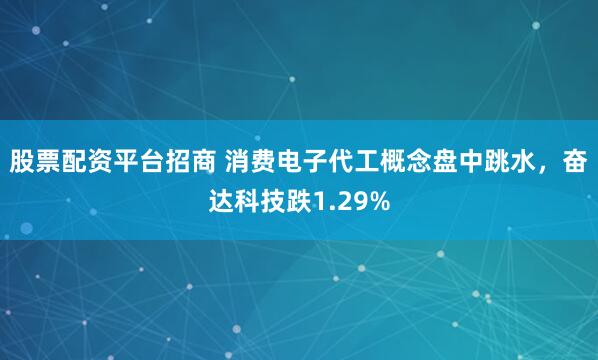 股票配资平台招商 消费电子代工概念盘中跳水，奋达科技跌1.29%