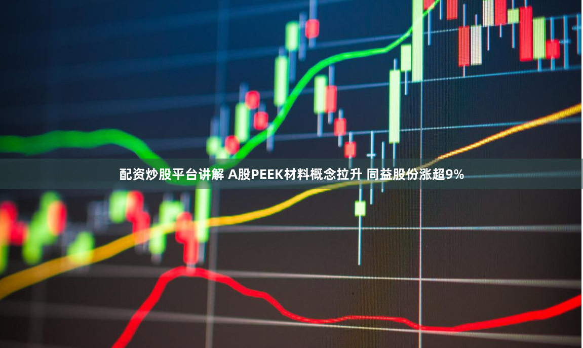 配资炒股平台讲解 A股PEEK材料概念拉升 同益股份涨超9%