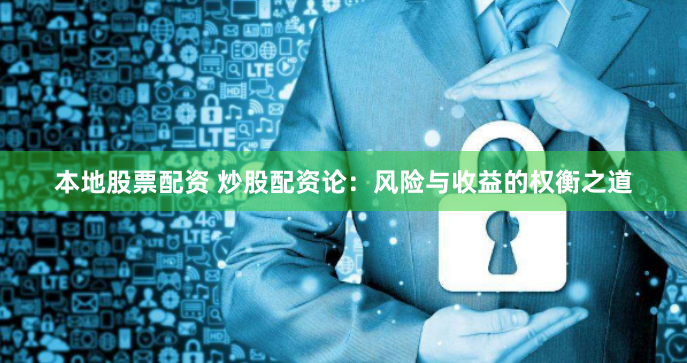 本地股票配资 炒股配资论：风险与收益的权衡之道