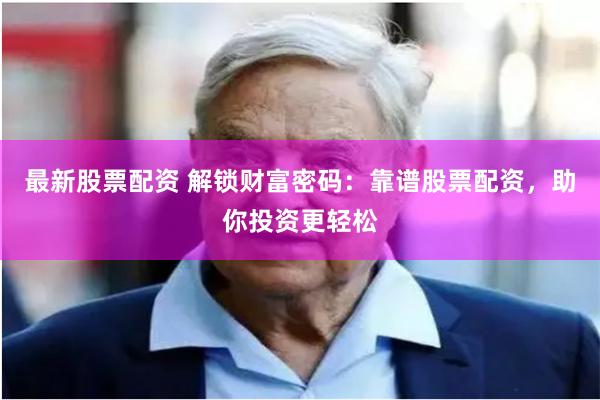 最新股票配资 解锁财富密码：靠谱股票配资，助你投资更轻松