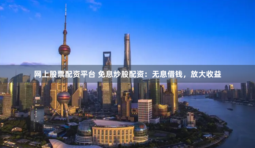 网上股票配资平台 免息炒股配资：无息借钱，放大收益
