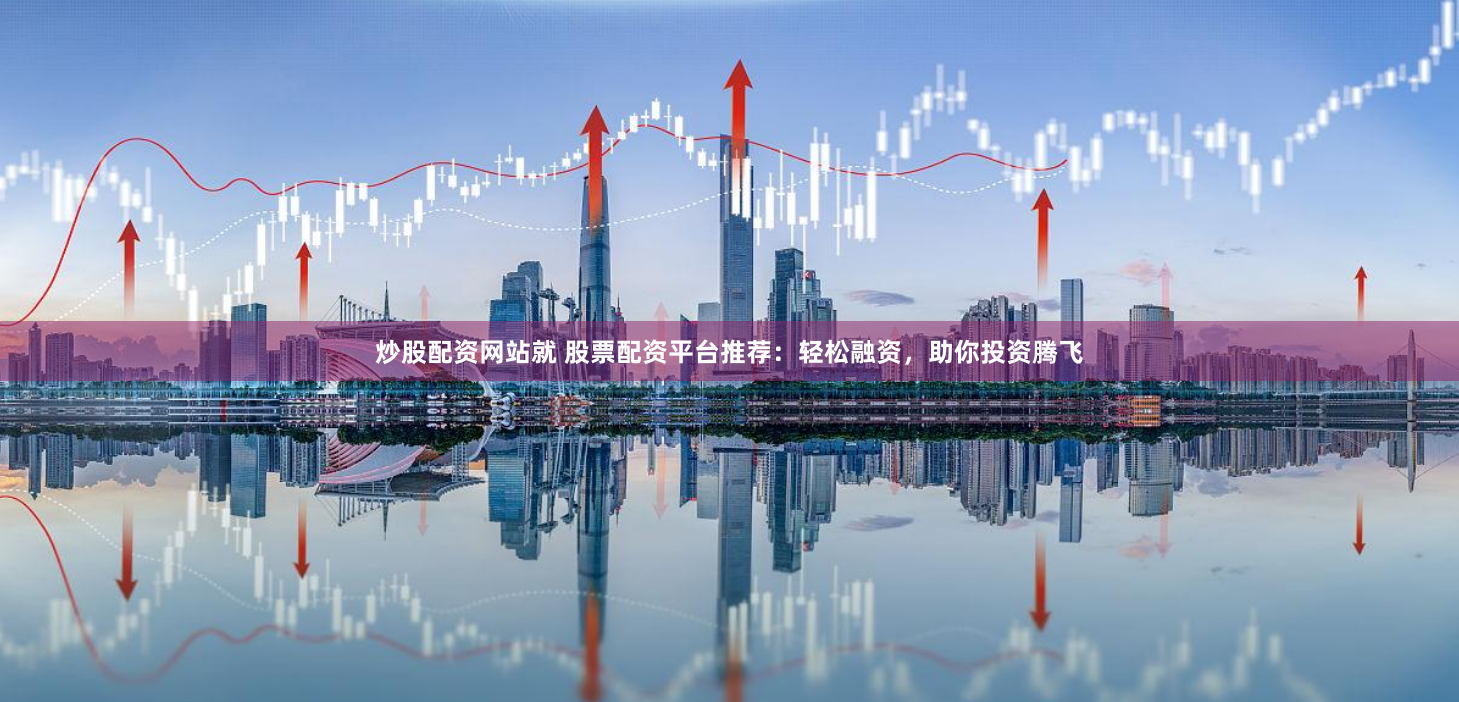 炒股配资网站就 股票配资平台推荐：轻松融资，助你投资腾飞