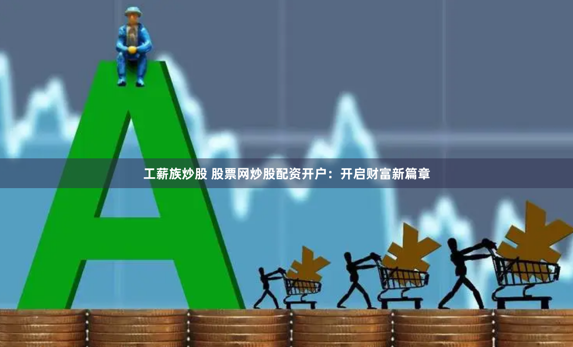 工薪族炒股 股票网炒股配资开户：开启财富新篇章