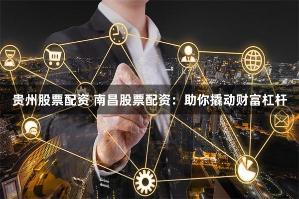 贵州股票配资 南昌股票配资：助你撬动财富杠杆
