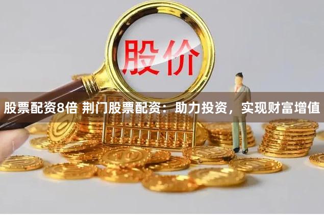 股票配资8倍 荆门股票配资：助力投资，实现财富增值