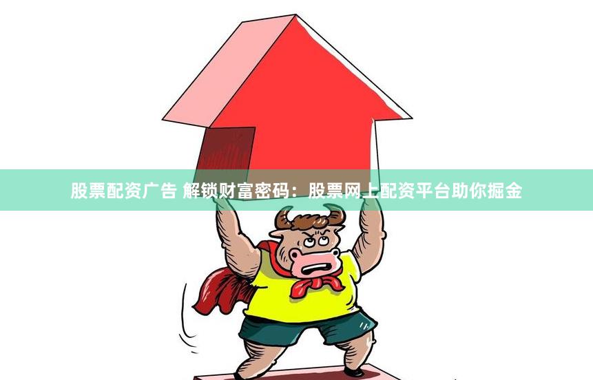 股票配资广告 解锁财富密码：股票网上配资平台助你掘金