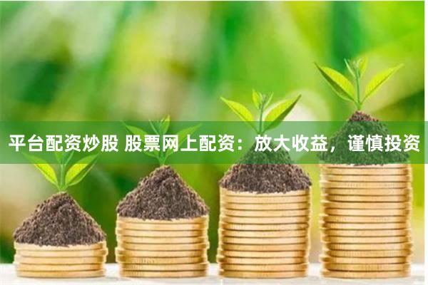 平台配资炒股 股票网上配资：放大收益，谨慎投资