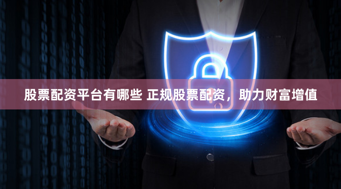 股票配资平台有哪些 正规股票配资，助力财富增值