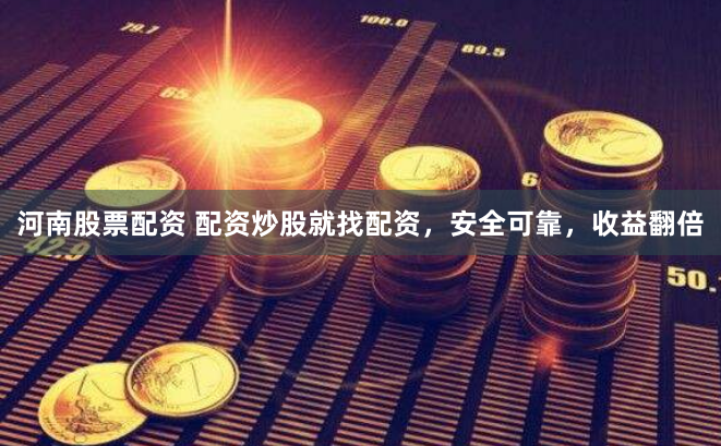 河南股票配资 配资炒股就找配资，安全可靠，收益翻倍