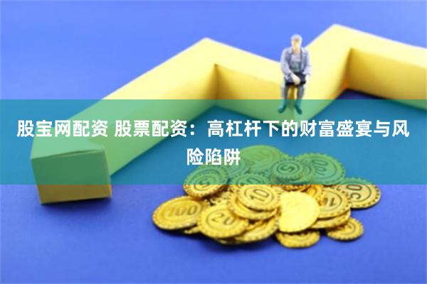 股宝网配资 股票配资：高杠杆下的财富盛宴与风险陷阱