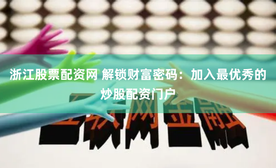 浙江股票配资网 解锁财富密码：加入最优秀的炒股配资门户