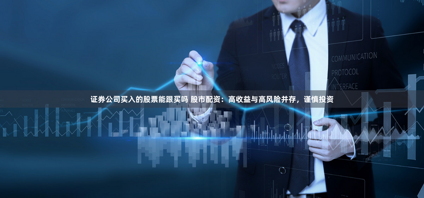 证券公司买入的股票能跟买吗 股市配资：高收益与高风险并存，谨慎投资