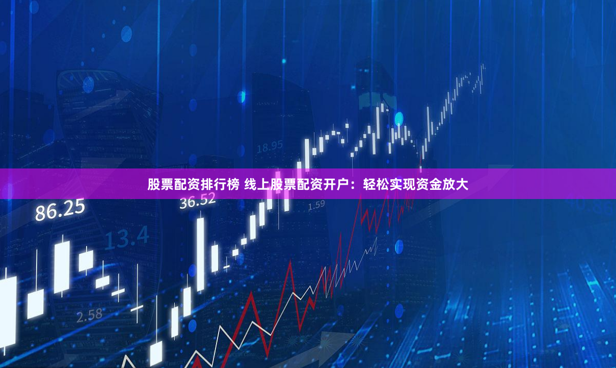 股票配资排行榜 线上股票配资开户：轻松实现资金放大