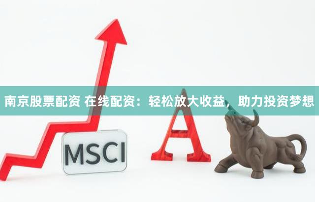 南京股票配资 在线配资：轻松放大收益，助力投资梦想