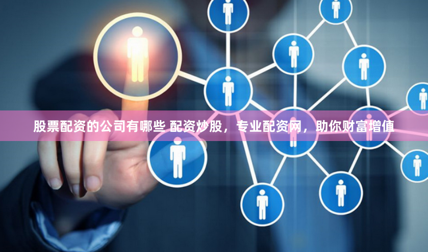 股票配资的公司有哪些 配资炒股，专业配资网，助你财富增值