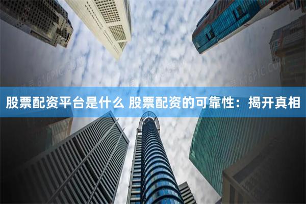 股票配资平台是什么 股票配资的可靠性：揭开真相