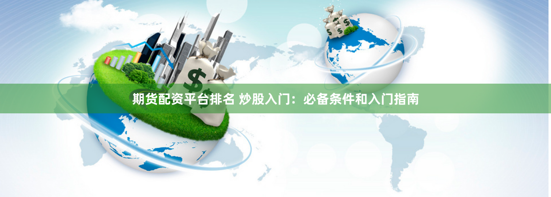 期货配资平台排名 炒股入门：必备条件和入门指南