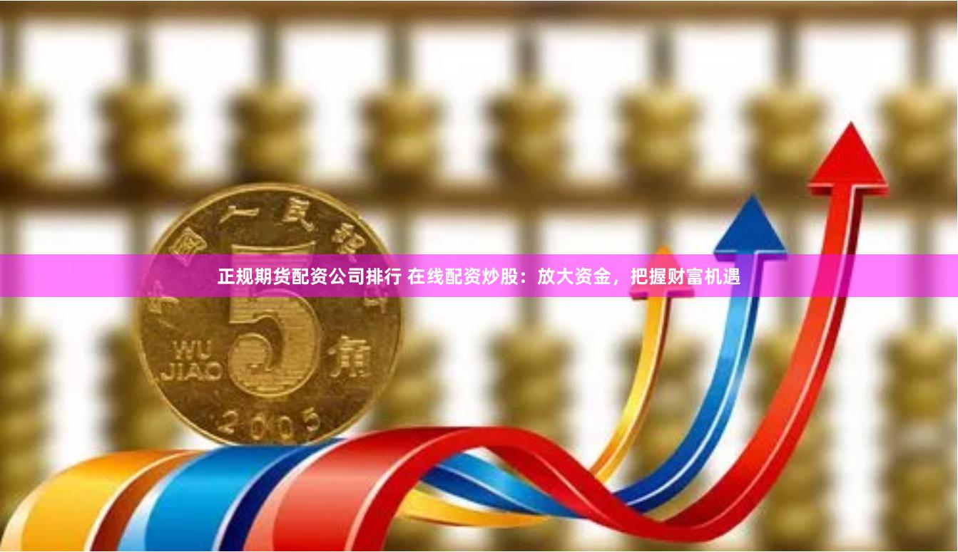 正规期货配资公司排行 在线配资炒股：放大资金，把握财富机遇
