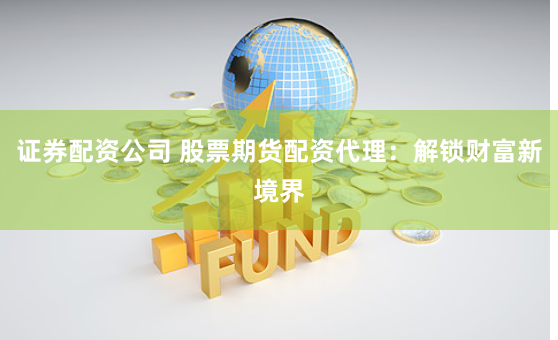 证券配资公司 股票期货配资代理：解锁财富新境界