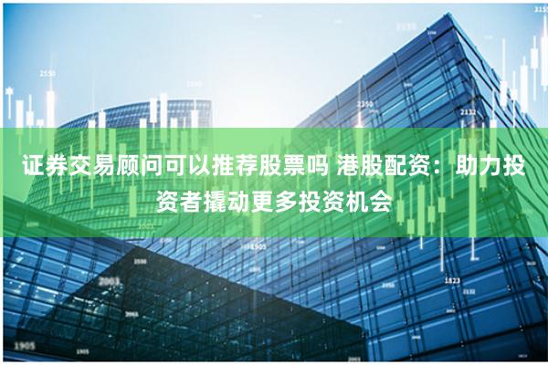 证券交易顾问可以推荐股票吗 港股配资：助力投资者撬动更多投资机会