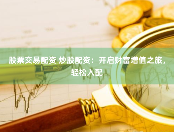 股票交易配资 炒股配资：开启财富增值之旅，轻松入配