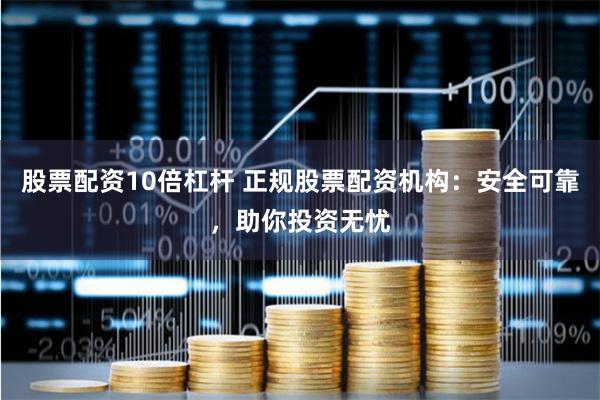 股票配资10倍杠杆 正规股票配资机构：安全可靠，助你投资无忧