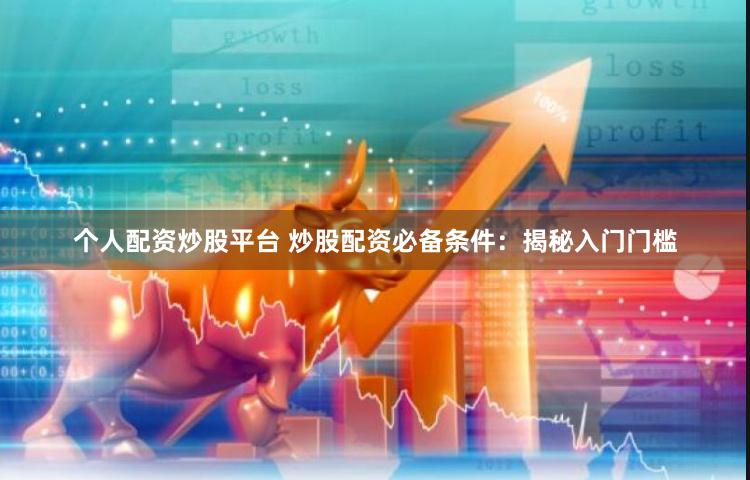 个人配资炒股平台 炒股配资必备条件：揭秘入门门槛