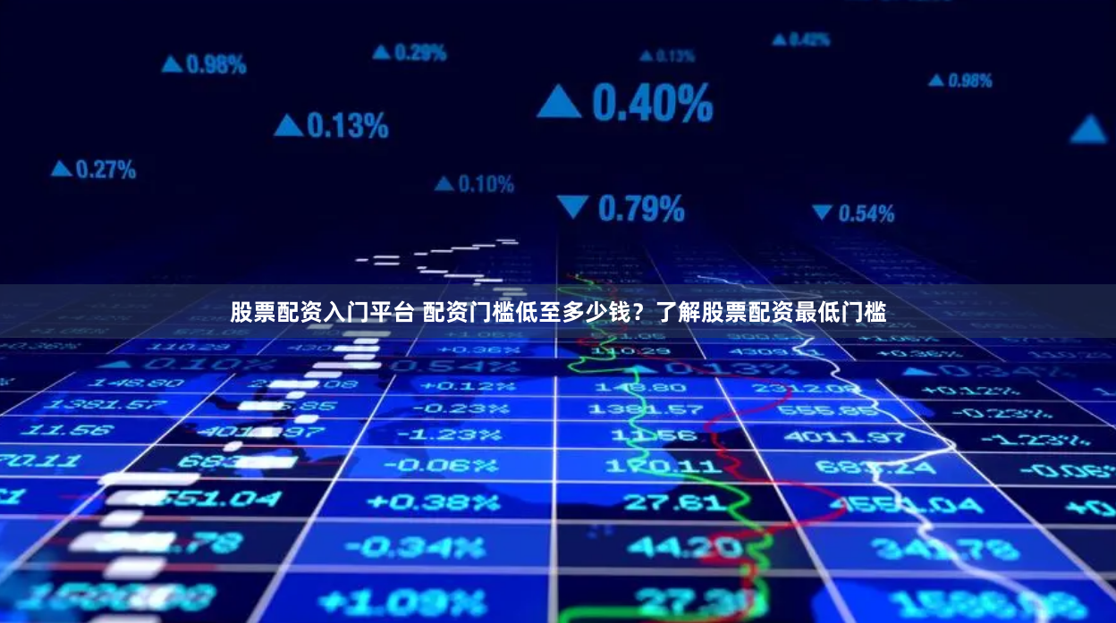 股票配资入门平台 配资门槛低至多少钱？了解股票配资最低门槛