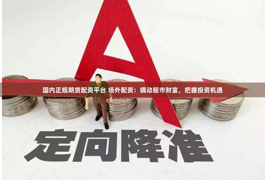 国内正规期货配资平台 场外配资：撬动股市财富，把握投资机遇