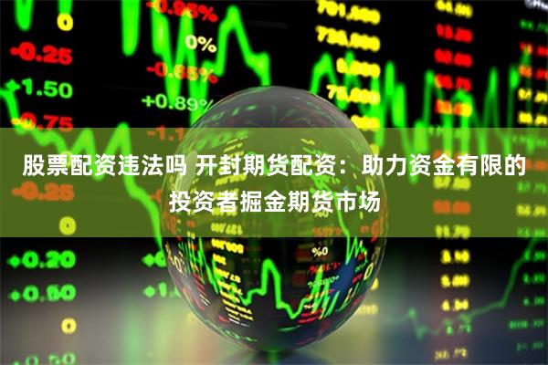 股票配资违法吗 开封期货配资：助力资金有限的投资者掘金期货市场