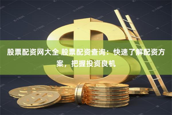 股票配资网大全 股票配资查询：快速了解配资方案，把握投资良机