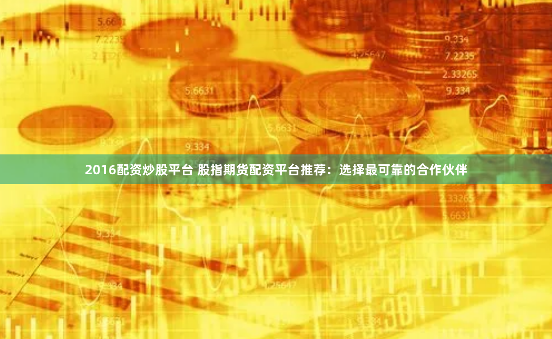 2016配资炒股平台 股指期货配资平台推荐：选择最可靠的合作伙伴