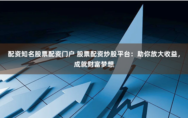 配资知名股票配资门户 股票配资炒股平台：助你放大收益，成就财富梦想
