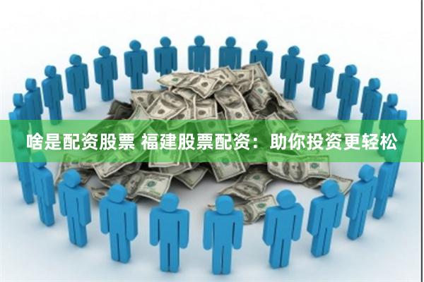啥是配资股票 福建股票配资：助你投资更轻松