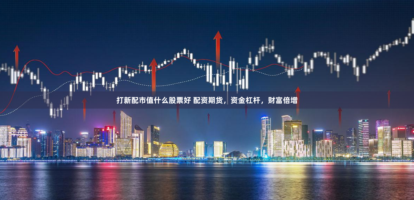 打新配市值什么股票好 配资期货，资金杠杆，财富倍增