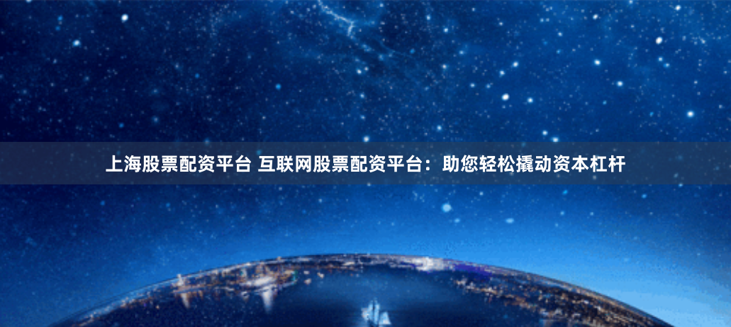 上海股票配资平台 互联网股票配资平台：助您轻松撬动资本杠杆