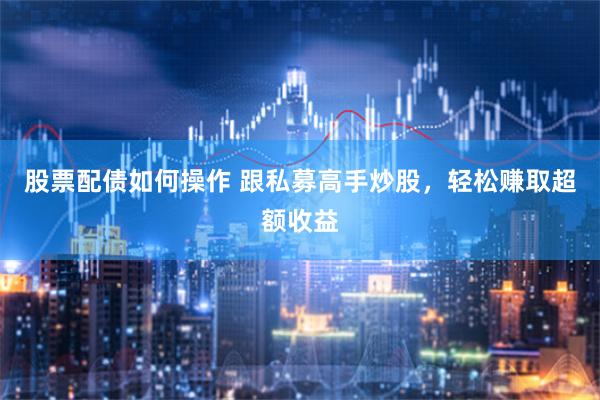 股票配债如何操作 跟私募高手炒股，轻松赚取超额收益
