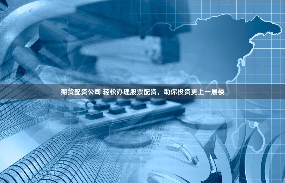 期货配资公司 轻松办理股票配资，助你投资更上一层楼