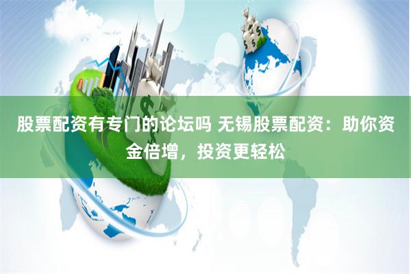 股票配资有专门的论坛吗 无锡股票配资：助你资金倍增，投资更轻松
