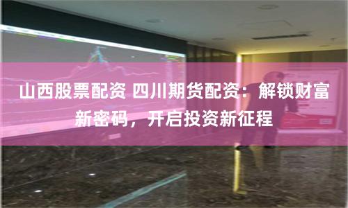 山西股票配资 四川期货配资：解锁财富新密码，开启投资新征程
