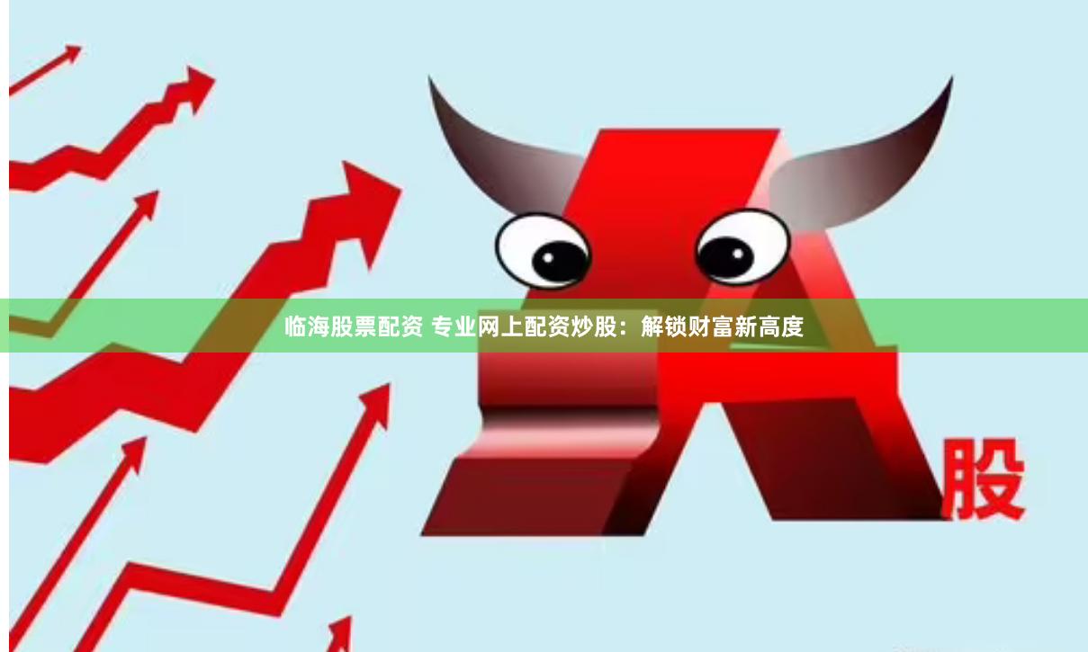 临海股票配资 专业网上配资炒股：解锁财富新高度