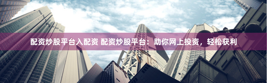 配资炒股平台入配资 配资炒股平台：助你网上投资，轻松获利