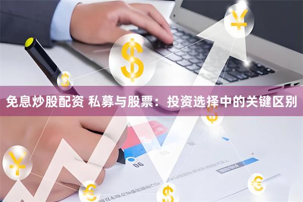 免息炒股配资 私募与股票：投资选择中的关键区别